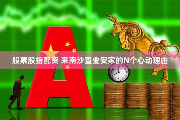 股票股指配资 来南沙置业安家的N个心动理由