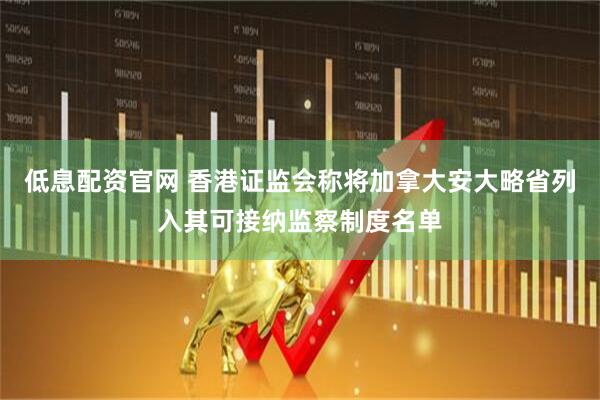 低息配资官网 香港证监会称将加拿大安大略省列入其可接纳监察制度名单