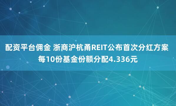 配资平台佣金 浙商沪杭甬REIT公布首次分红方案 每10份基金份额分配4.336元