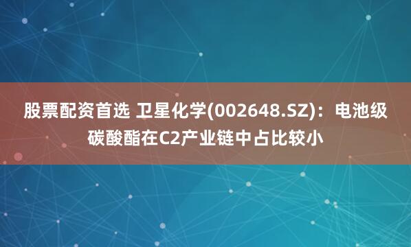 股票配资首选 卫星化学(002648.SZ)：电池级碳酸酯在C2产业链中占比较小