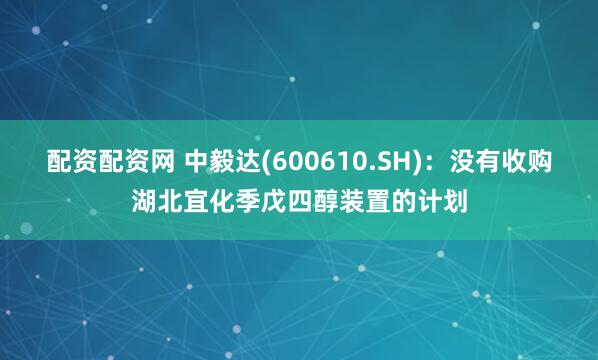 配资配资网 中毅达(600610.SH)：没有收购湖北宜化季戊四醇装置的计划