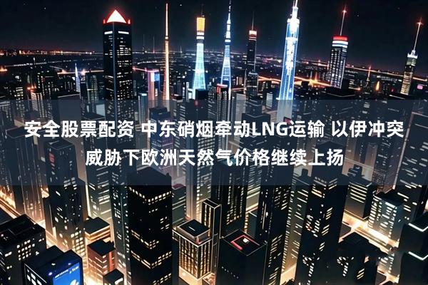 安全股票配资 中东硝烟牵动LNG运输 以伊冲突威胁下欧洲天然气价格继续上扬