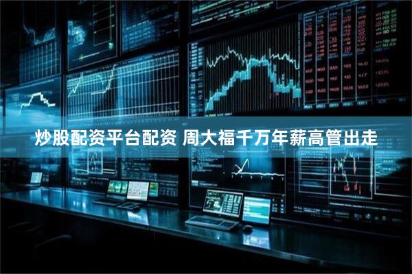 炒股配资平台配资 周大福千万年薪高管出走