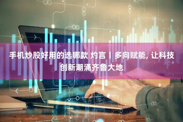 手机炒股好用的选哪款 灼言丨多向赋能, 让科技创新潮涌齐鲁大地
