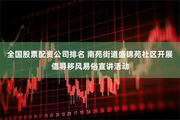 全国股票配资公司排名 南苑街道盛锦苑社区开展倡导移风易俗宣讲活动