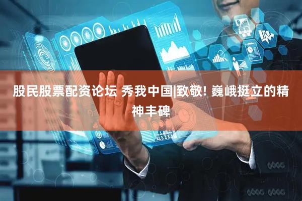 股民股票配资论坛 秀我中国|致敬! 巍峨挺立的精神丰碑