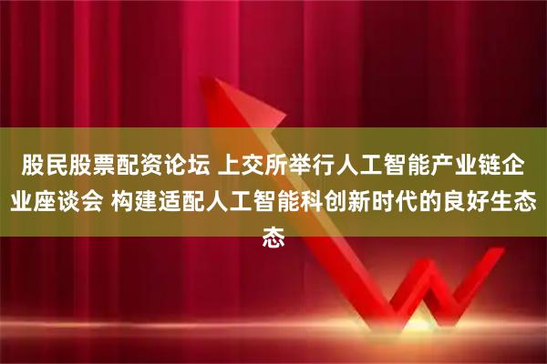 股民股票配资论坛 上交所举行人工智能产业链企业座谈会 构建适配人工智能科创新时代的良好生态