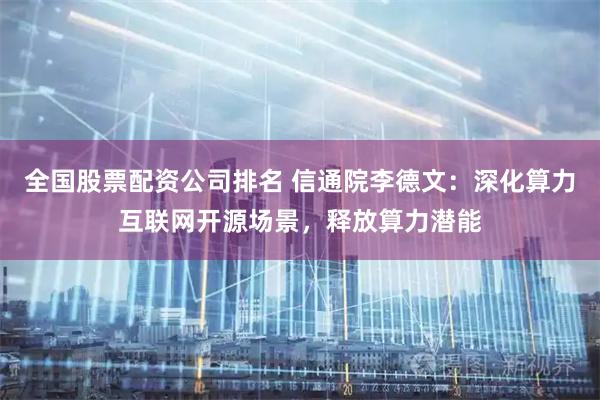 全国股票配资公司排名 信通院李德文：深化算力互联网开源场景，释放算力潜能