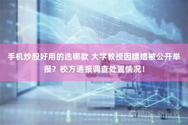 手机炒股好用的选哪款 大学教授因嫖娼被公开举报？校方通报调查处置情况！