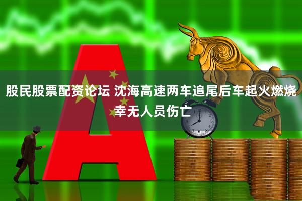 股民股票配资论坛 沈海高速两车追尾后车起火燃烧 幸无人员伤亡