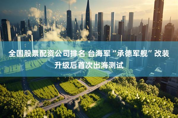 全国股票配资公司排名 台海军“承德军舰”改装升级后首次出海测试