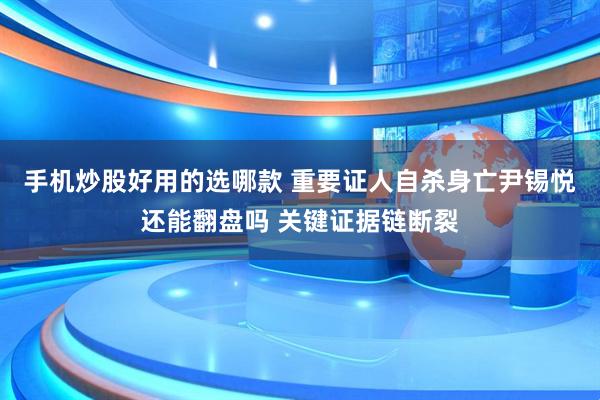 手机炒股好用的选哪款 重要证人自杀身亡尹锡悦还能翻盘吗 关键证据链断裂