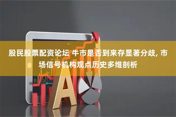 股民股票配资论坛 牛市是否到来存显著分歧, 市场信号机构观点历史多维剖析