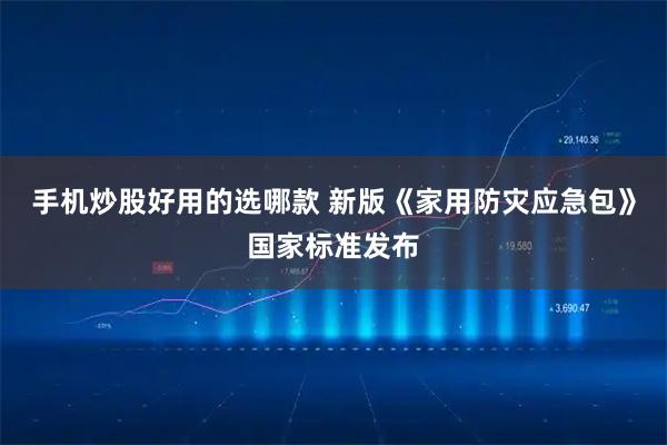 手机炒股好用的选哪款 新版《家用防灾应急包》国家标准发布