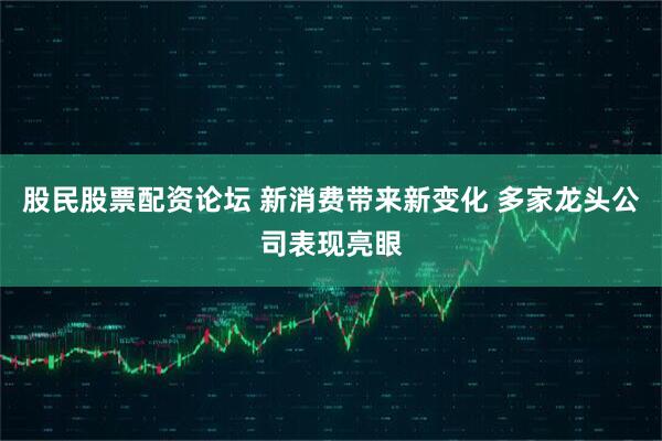 股民股票配资论坛 新消费带来新变化 多家龙头公司表现亮眼