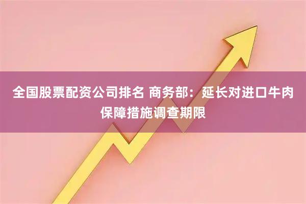 全国股票配资公司排名 商务部：延长对进口牛肉保障措施调查期限