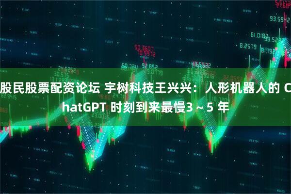股民股票配资论坛 宇树科技王兴兴：人形机器人的 ChatGPT 时刻到来最慢3～5 年