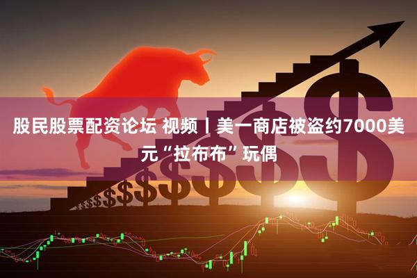 股民股票配资论坛 视频丨美一商店被盗约7000美元“拉布布”玩偶