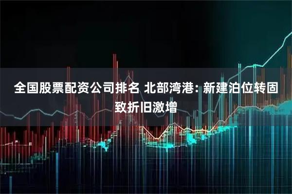 全国股票配资公司排名 北部湾港: 新建泊位转固致折旧激增