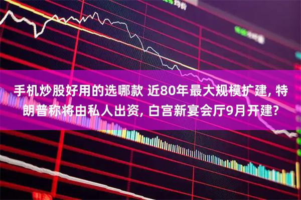 手机炒股好用的选哪款 近80年最大规模扩建, 特朗普称将由私人出资, 白宫新宴会厅9月开建?