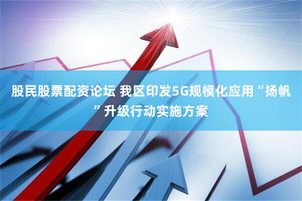 股民股票配资论坛 我区印发5G规模化应用“扬帆”升级行动实施方案