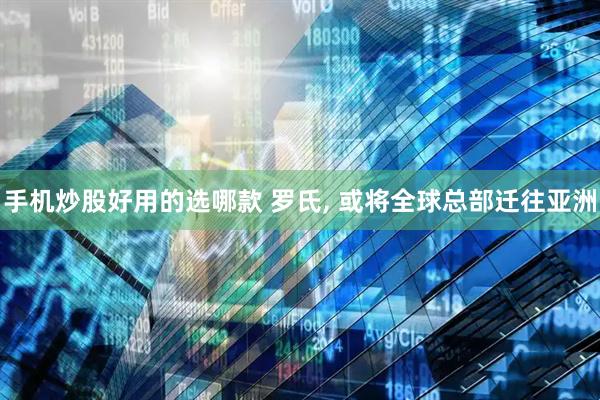 手机炒股好用的选哪款 罗氏, 或将全球总部迁往亚洲