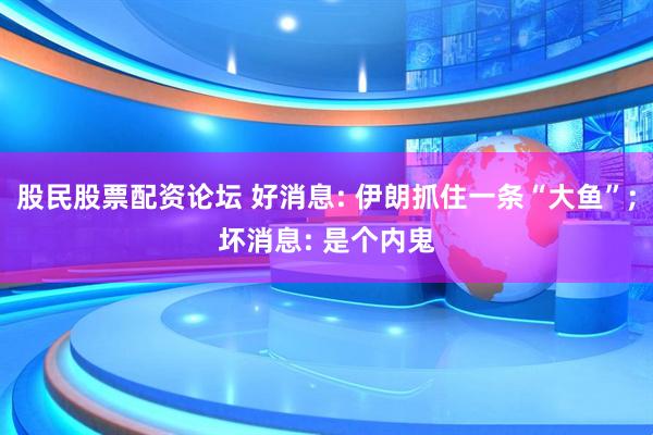 股民股票配资论坛 好消息: 伊朗抓住一条“大鱼”;坏消息: 是个内鬼