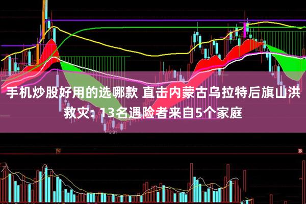 手机炒股好用的选哪款 直击内蒙古乌拉特后旗山洪救灾: 13名遇险者来自5个家庭