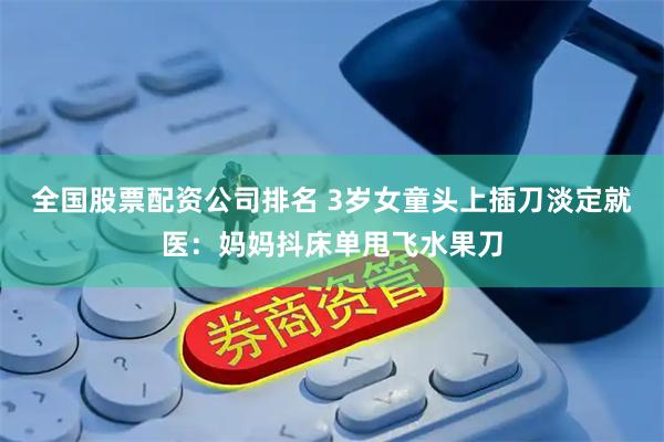 全国股票配资公司排名 3岁女童头上插刀淡定就医：妈妈抖床单甩飞水果刀