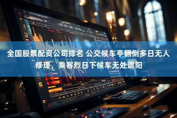 全国股票配资公司排名 公交候车亭翻倒多日无人修理，乘客烈日下候车无处遮阳