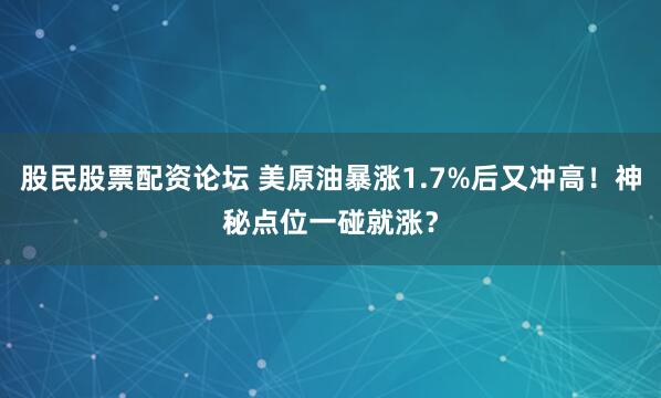 股民股票配资论坛 美原油暴涨1.7%后又冲高！神秘点位一碰就涨？
