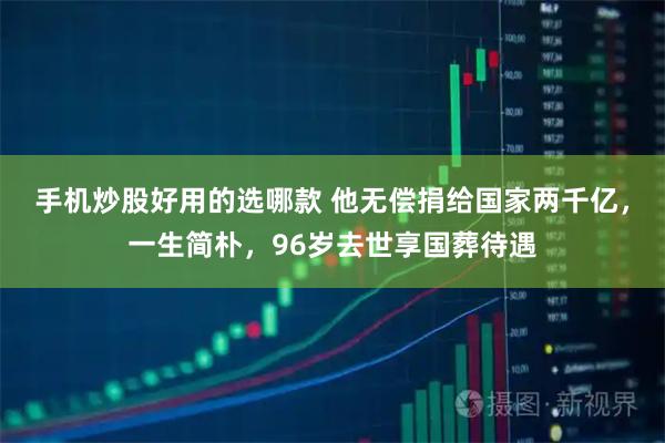 手机炒股好用的选哪款 他无偿捐给国家两千亿，一生简朴，96岁去世享国葬待遇