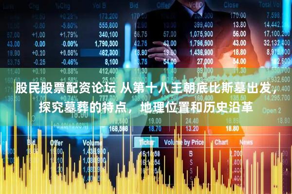 股民股票配资论坛 从第十八王朝底比斯墓出发，探究墓葬的特点，地理位置和历史沿革