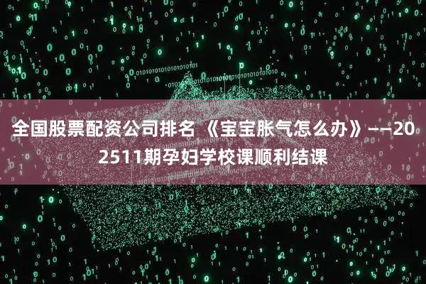全国股票配资公司排名 《宝宝胀气怎么办》——202511期孕妇学校课顺利结课