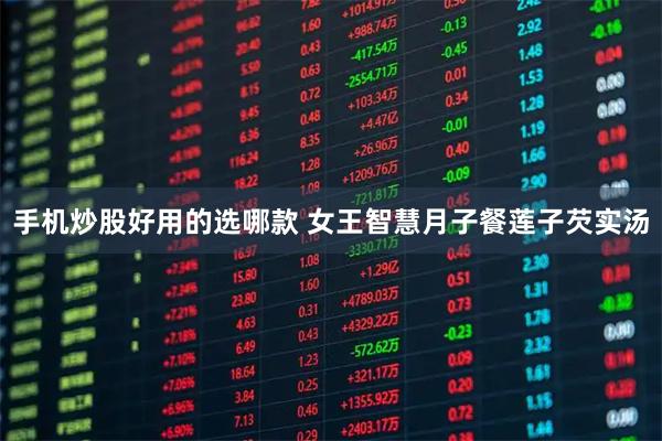 手机炒股好用的选哪款 女王智慧月子餐莲子芡实汤