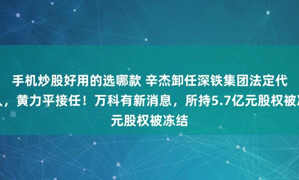手机炒股好用的选哪款 辛杰卸任深铁集团法定代表人,黄力平接任!万科有新消息,所持5.7亿元股权被冻结