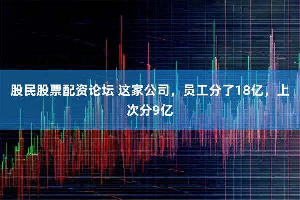 股民股票配资论坛 这家公司,员工分了18亿,上次分9亿