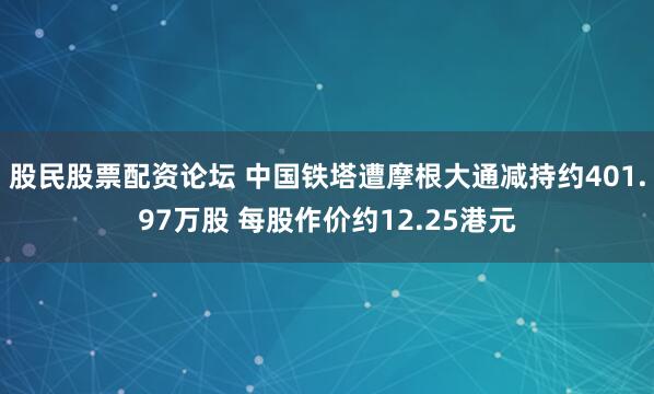 股民股票配资论坛 中国铁塔遭摩根大通减持约401.97万股 每股作价约12.25港元