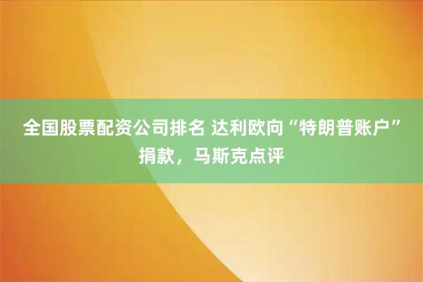 全国股票配资公司排名 达利欧向“特朗普账户”捐款,马斯克点评
